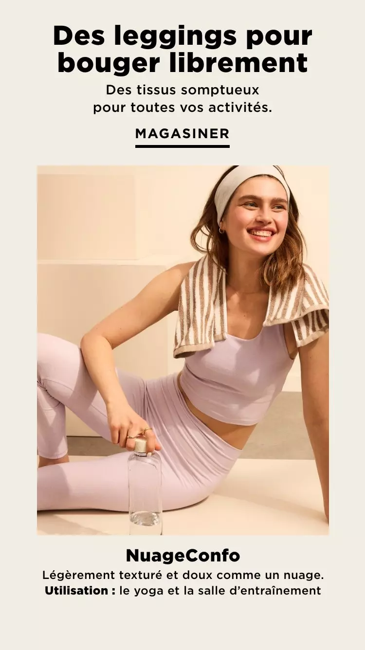 Des leggingspour bouger librement. Des tissus somptueux pour toutes vos activités. Magasiner. NuageConfo. Légèrement texturé et doux comme un nuage. Utilisation : le yoga et la salle d’entraînement.