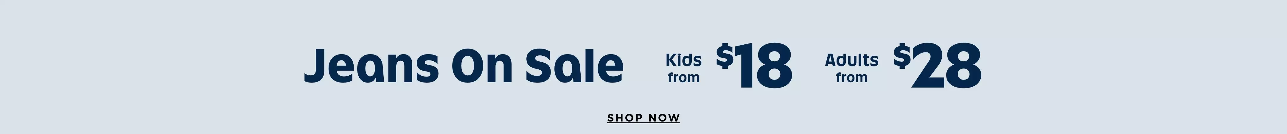 Jeans on sale. Kids from $18. Adults from $28. Shop now.