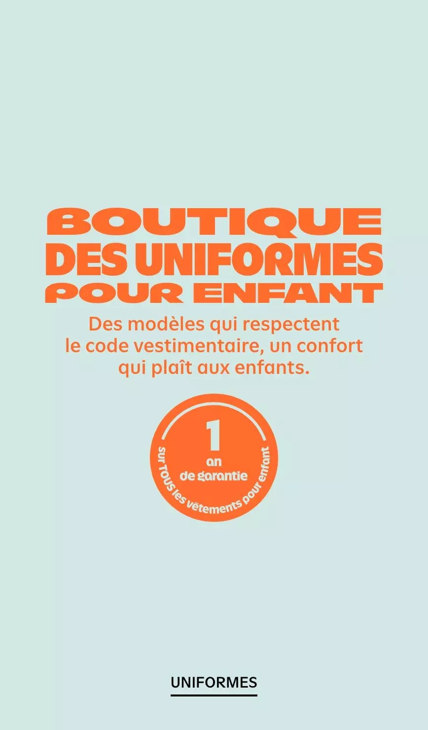 Boutique des uniformes pour enfant 1 de garantie sur tous les vêtements pour enfant Oui, oui! Même sur leurs uniformes. Ils résisteront à tous leurs exploits ou nous vous remboursons.* Des exclusions s’appliquent. Uniformes.