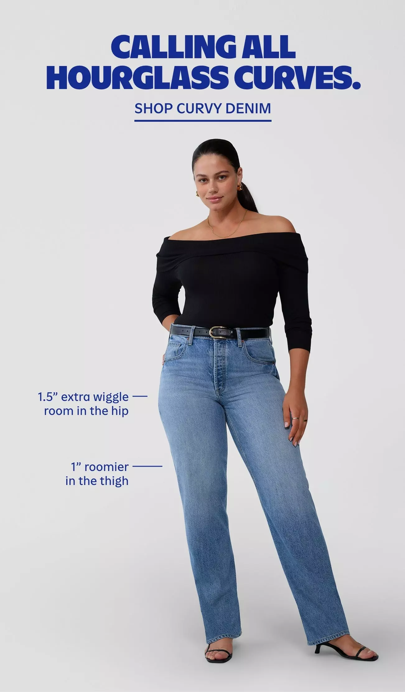 Calling all hourglass curves. Shop curvy denim.  1.5" extra wiggle room in the hip. 1" roomier in the thigh.