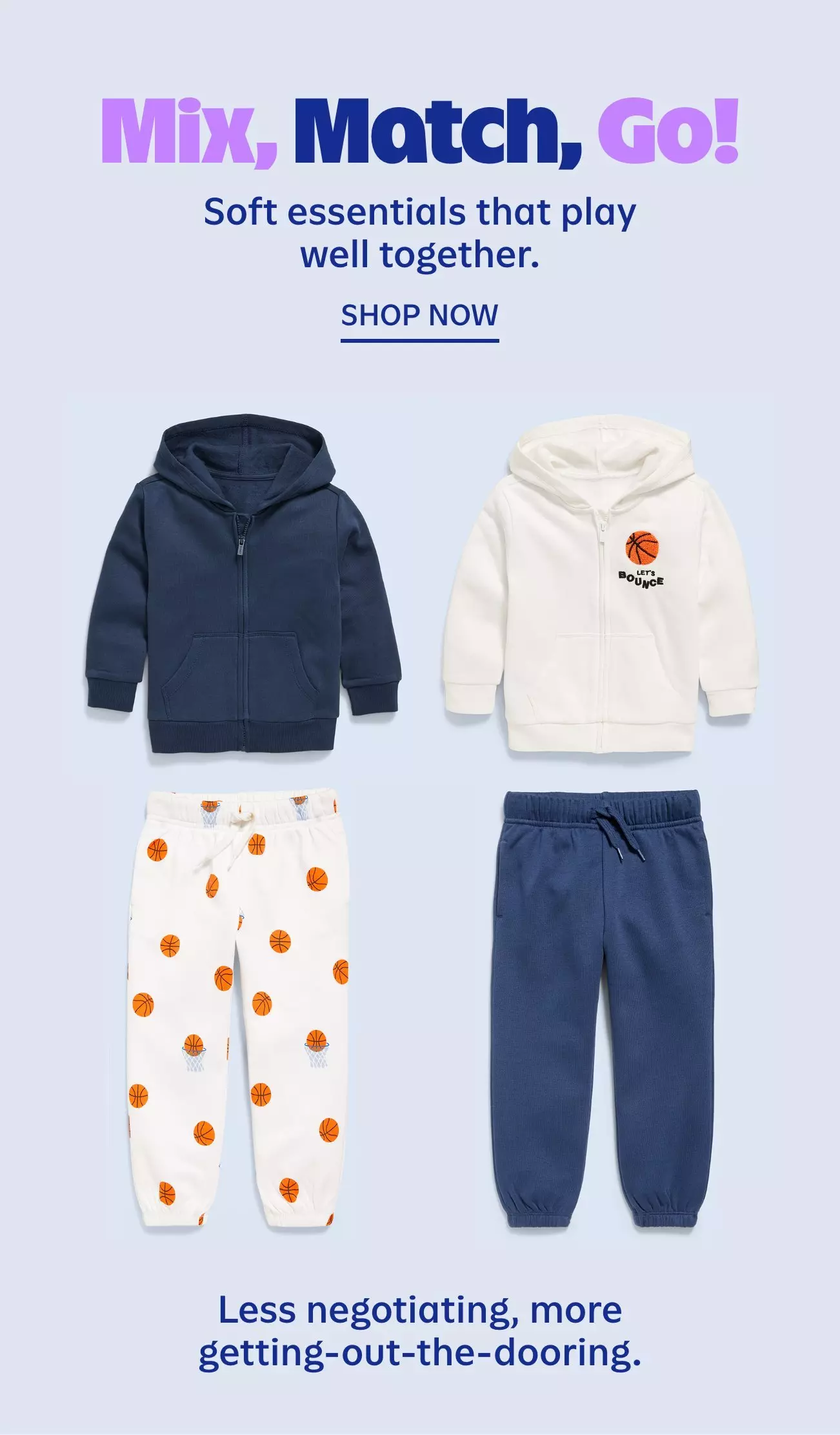 Mix, match, go. Soft essentials that play well together. Shop now. Less negotiating, more getting-out-the-door.