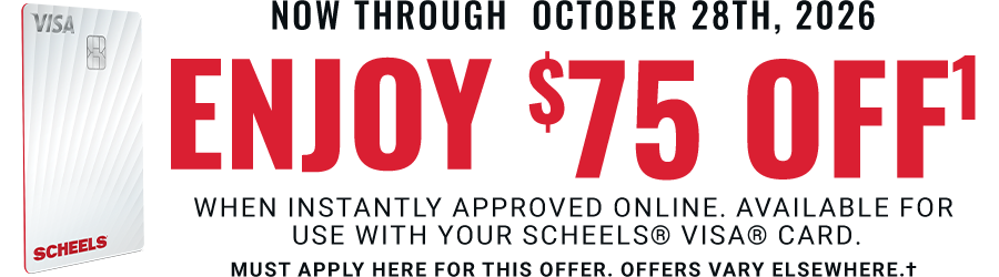 Now through October 28th, 2026: Enjoy $75 Off: when instantly approved online. Available for use with your SCHEELS® VISA® Card online today. Must apply here for this offer. Offers vary elsewhere.†