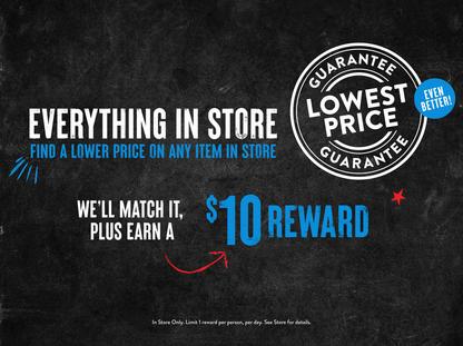 Our Lowest Price Guarantee is now even better! Everything in store, find a lower price on any item in store and we'll match it + give you a $10 reward! 