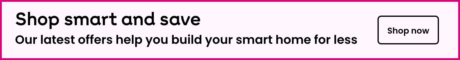 Shop smart and save. Our latest offers help you build your smart home for less
