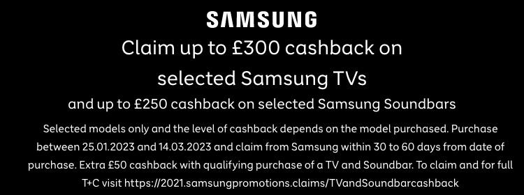 Claims up to £300 cashback on selected Samsung TVs. Visit https://2021.samsungpromotions.claims/TVandSoundbarcashback