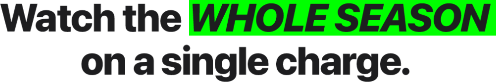 Watch the whole season on a single charge