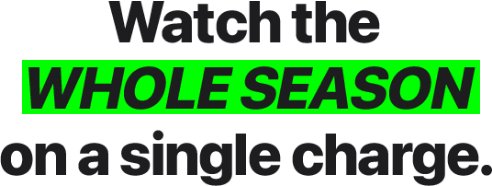 Watch the whole season on a single charge