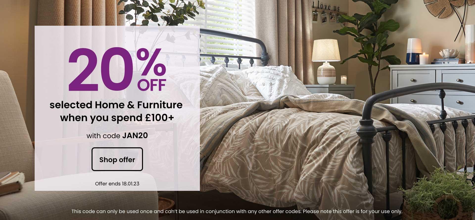 20% off selected home & furniture when you spend £100 or more with code JAN20. Shop now. Offer ends 18.01.23