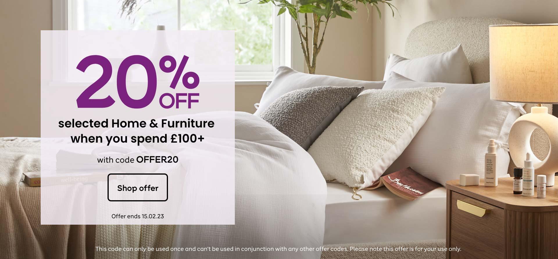 20% off selected home & furniture when you spend £100 or more with code OFFER20. Shop now. Offer ends 15.02.23