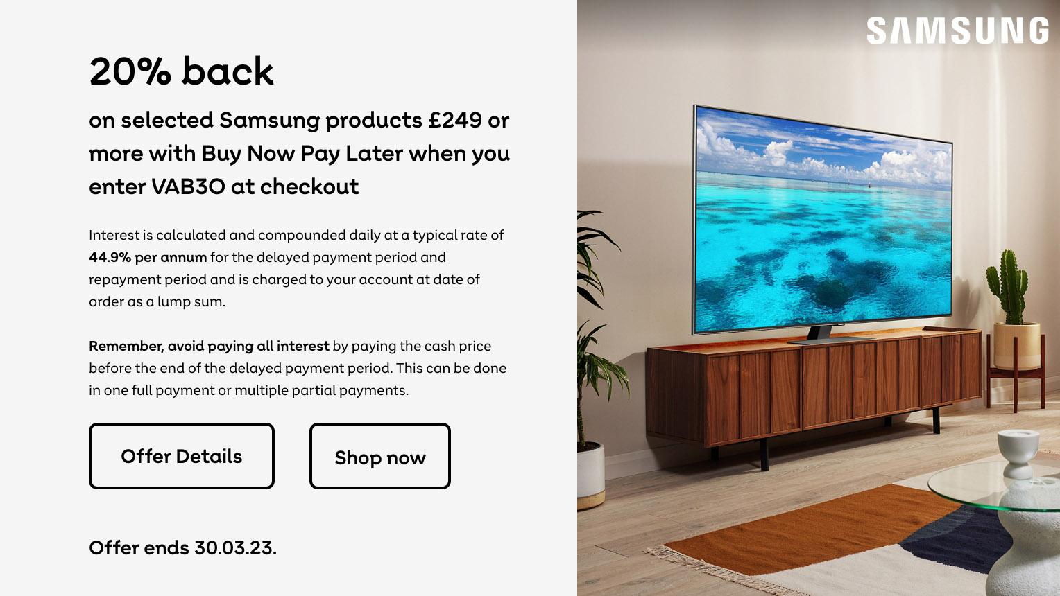 20% back on selected Samsung products £249 or more from this offer on Buy Now Pay Later. Shop now