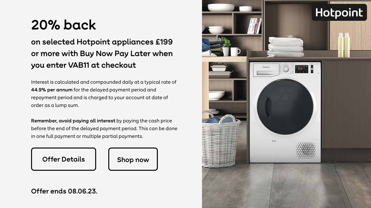 20% back on selected Hotpoint appliances £199 or more with Buy Now Pay Later when you enter VAB11 at checkout. Offer Ends 08.06.23.