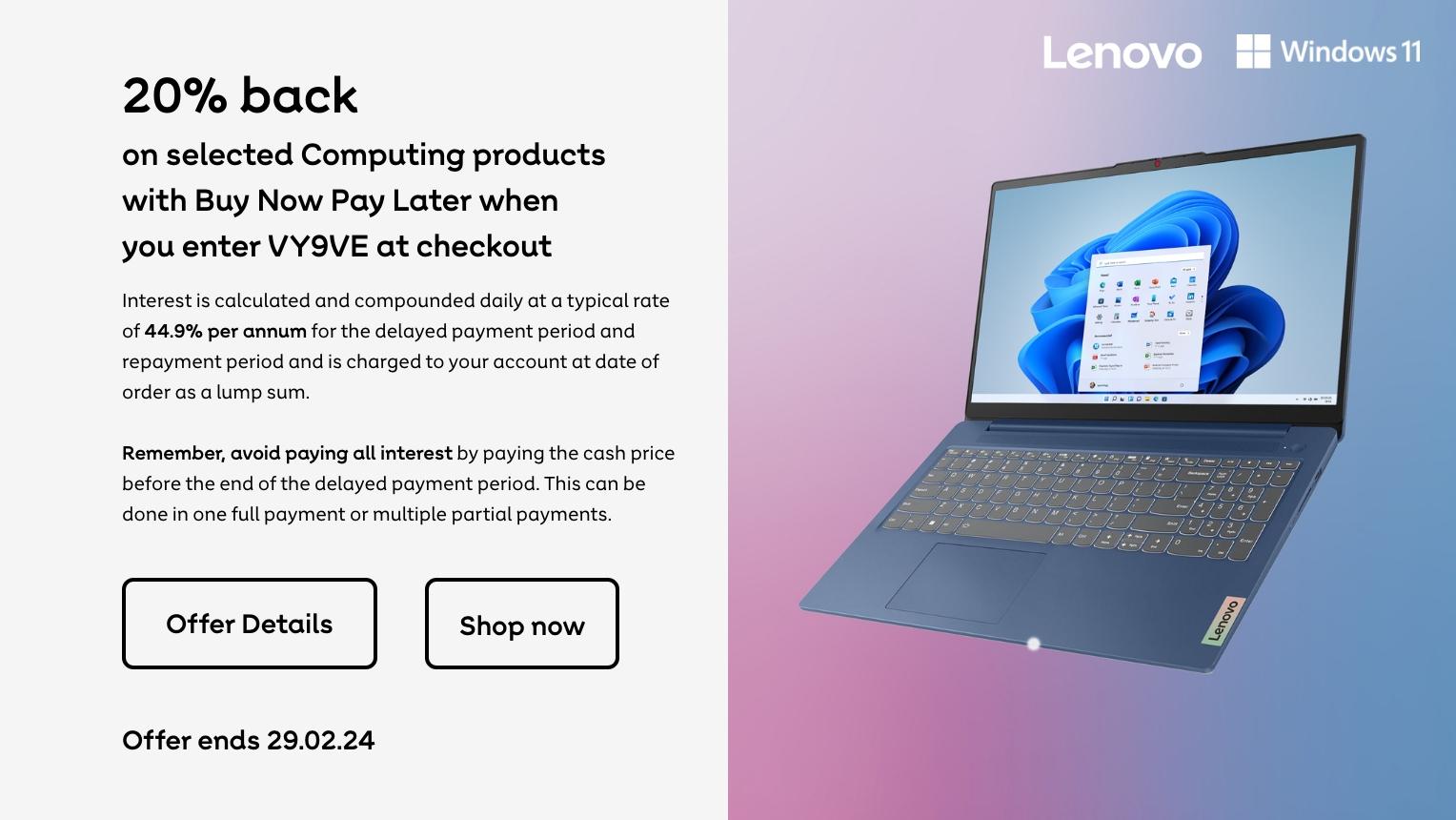 20% back on selected Computing products with Buy Now Pay Later when you enter VY9VE at checkout. Offer Ends 29.02.24