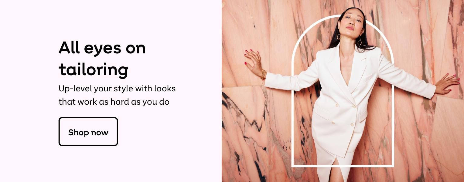 All eyes on
tailoring
Up-level your style with looks
that work as hard as you do
Shop now