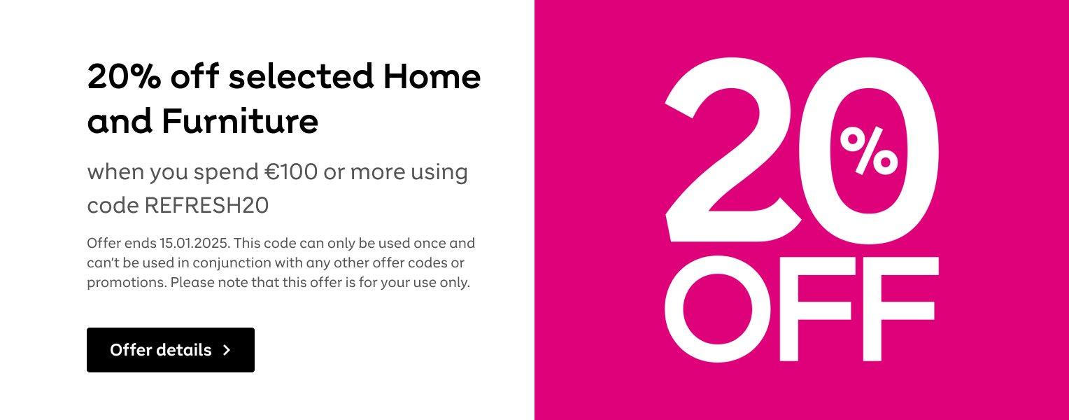 20% off selected home and furniture when you spend €100 or more using code REFRESH20 at checkout. Click for details. T&Cs apply. Offer ends 15th January 2025.