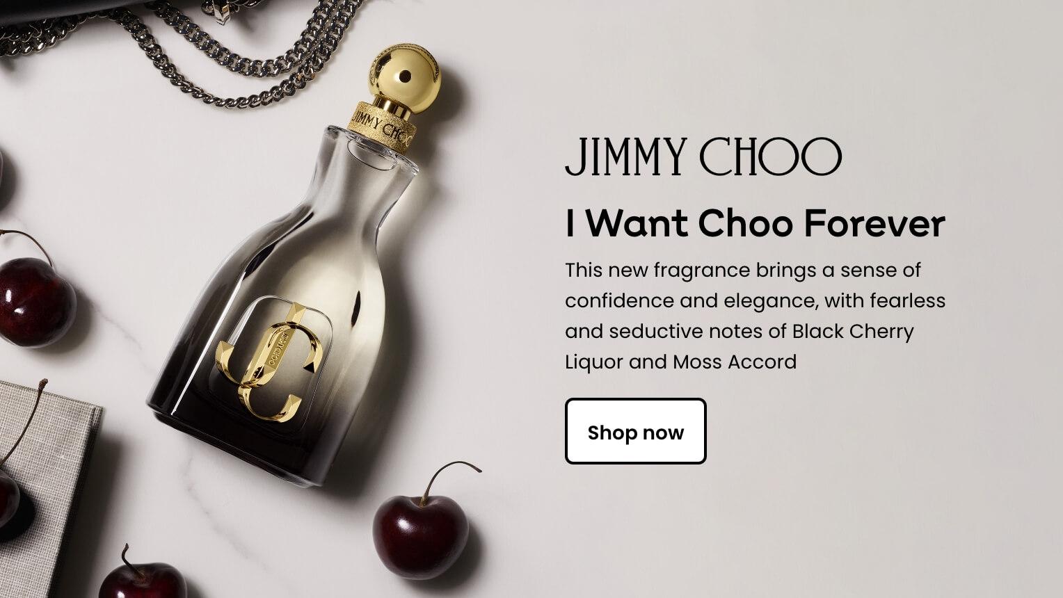 Jimmy Choo. I want Choo Forever. This new fragrance brings a sense of confidence and elegance, with fearless and seductive notes of Black Cherry Liquor and Moss Accord. Shop now.