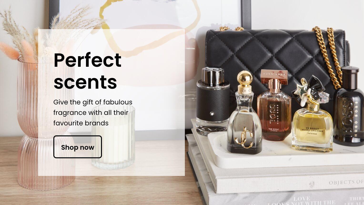 Perfect scents. Give the gift of fabulous fragrance with all their favourite brands. Shop now