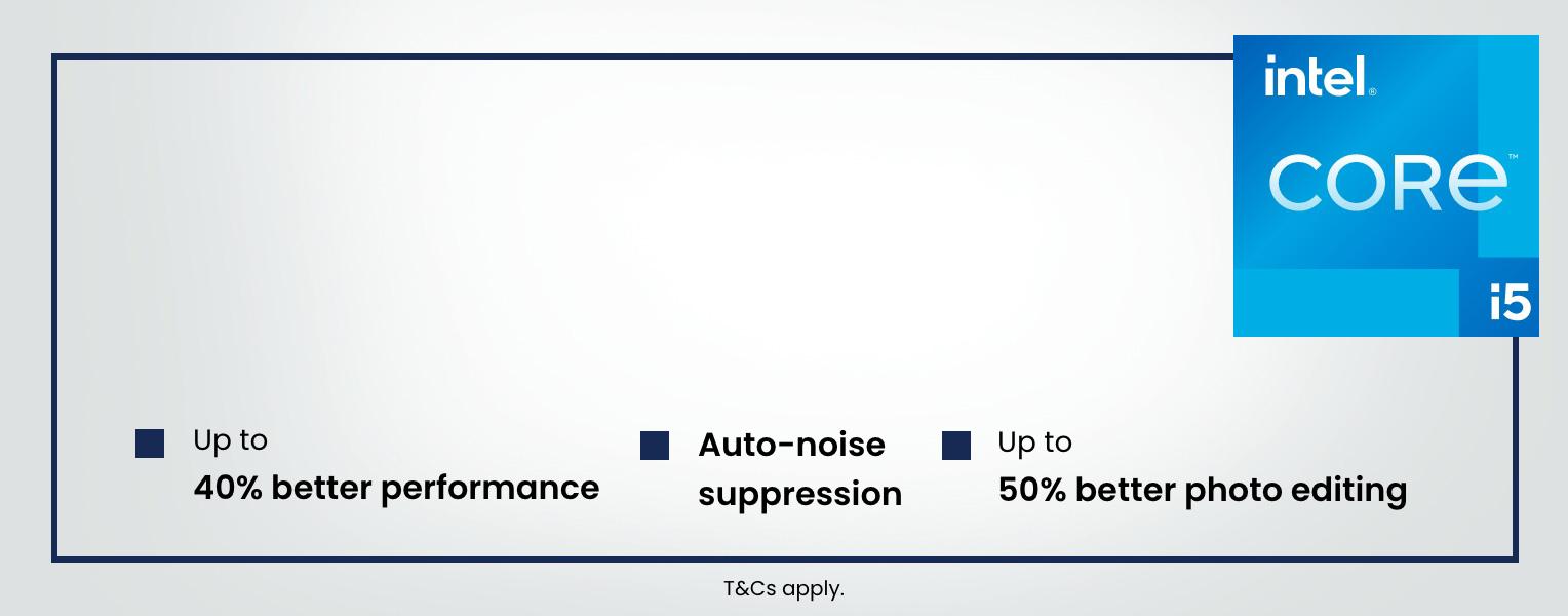 intel core i5. Up to 40% better performance. Auto-noise suppression. Up to 50% better photo editing. T&Cs apply.