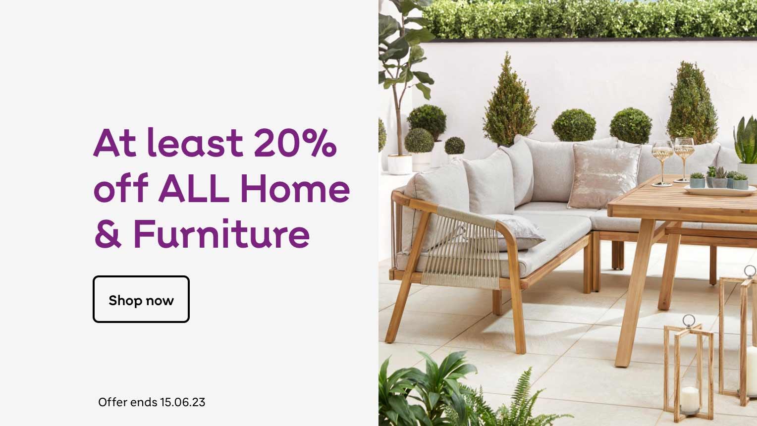 At least 20% off all Home & Furniture. Shop now. Offer ends 15.06.23.