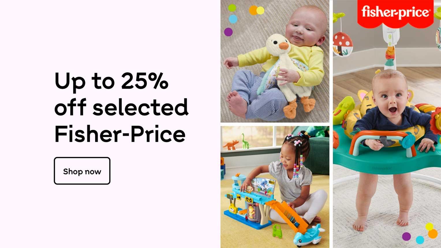 Up to 25% off selected Fisher-Price. Shop now.