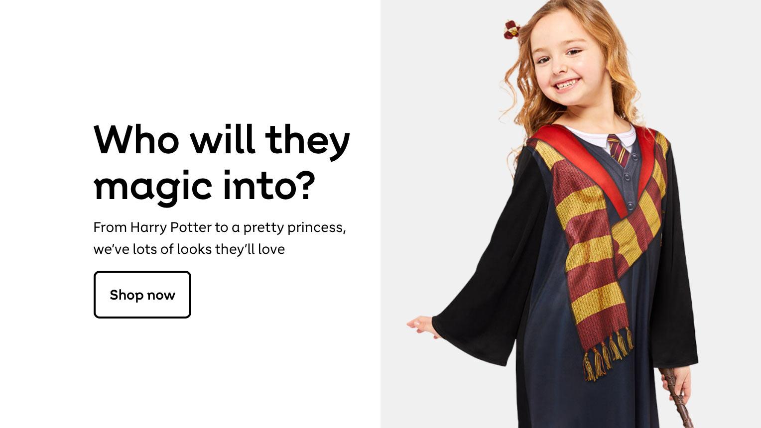 Who will they
magic into?
From Harry Potter to a
pretty princess, we've
lots of looks they'll love. Shop now.