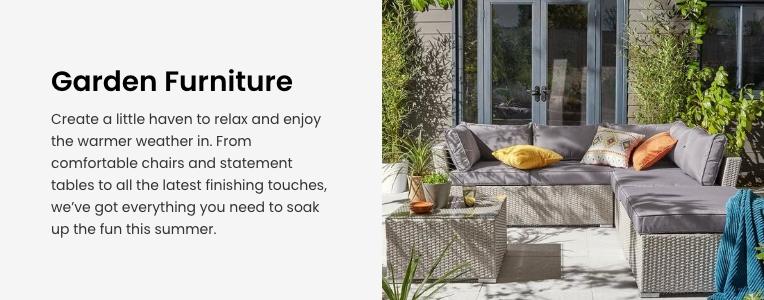 Garden Furniture. Create a little haven to relax and enjoy the warmer weather in. From comfortable chairs and statement tables to all the latest finishing touches, we've got everything you need to soak up the fun this summer.