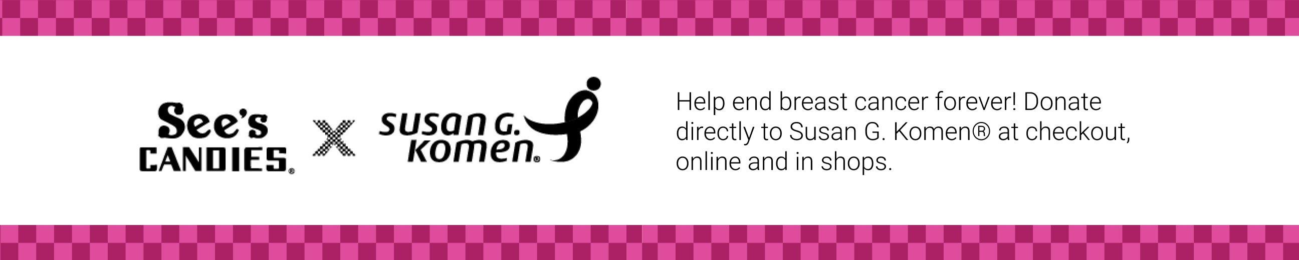 Help end breast cancer forever! Donate directly to Susan G. Komen at checkout, online and in shops.