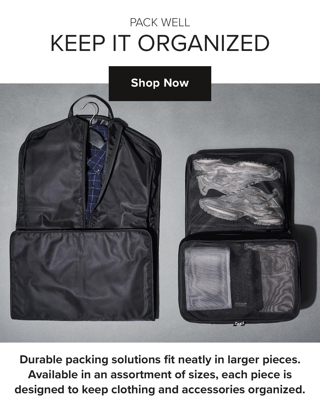 PACK WELL KEEP IT ORGANIZED Durable packing solutions fit neatly in larger pieces. Available in an assortment of sizes, each piece is designed to keep clothing and accessories organized. 