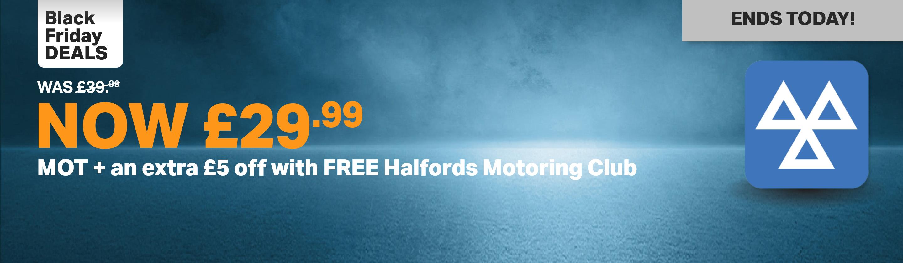 Black Friday Deals 
        Was £39.99 Now £29.99
        MOT
        Plus an extra £5 off with Free Halfords Motoring Club