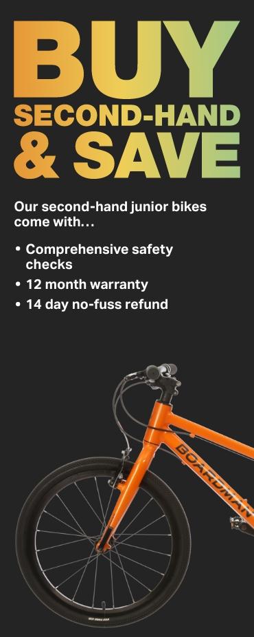 Our second-hand junior bikes come with…
        - Comprehensive safety checks
        - 12 month warranty
        - 14 day no-fuss refund